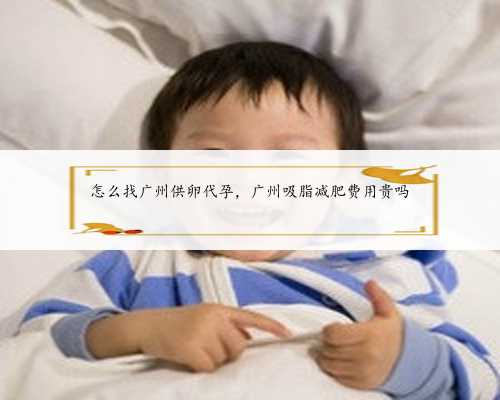怎么找广州供卵代孕，广州吸脂减肥费用贵吗