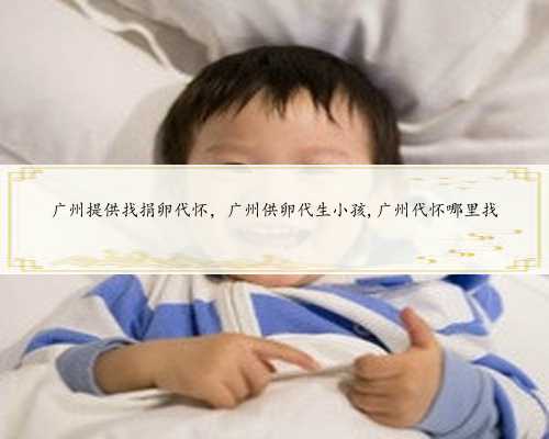 广州提供找捐卵代怀，广州供卵代生小孩,广州代怀哪里找