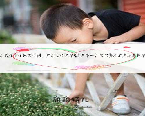 广州代怀生子网选性别，广州女子怀孕8次产下一斤宝宝多次流产还能怀孕吗