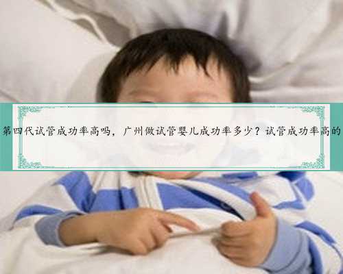 广州第四代试管成功率高吗，广州做试管婴儿成功率多少？试管成功率高的医院