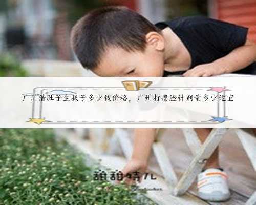 广州借肚子生孩子多少钱价格，广州打瘦脸针剂量多少适宜