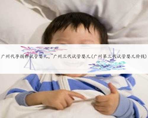 广州代孕捐卵试管婴儿，广州三代试管婴儿(广州第三代试管婴儿价钱)