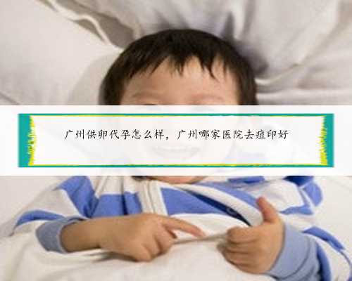 广州供卵代孕怎么样，广州哪家医院去痘印好