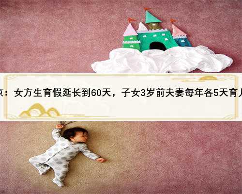北京：女方生育假延长到60天，子女3岁前夫妻每年各5天育儿假