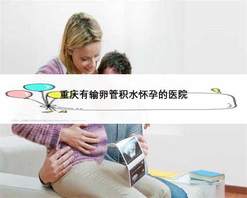 重庆有输卵管积水怀孕的医院