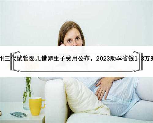 2023台州三代试管婴儿借卵生子费用公布，2023助孕省钱1-3万完整攻略