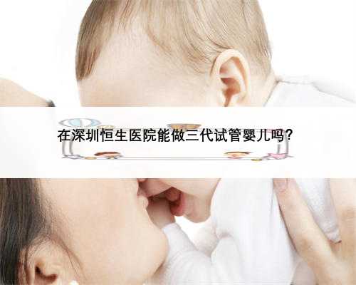 在深圳恒生医院能做三代试管婴儿吗？